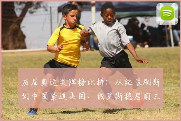 历届奥运奖牌榜比拼：从纪录刷新到中国紧追美国、俄罗斯稳居前三