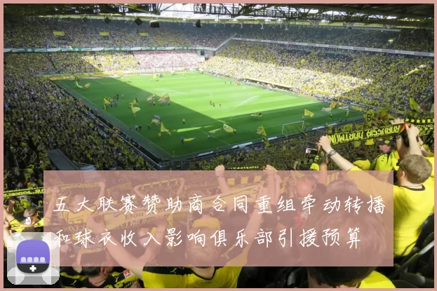 五大联赛赞助商合同重组牵动转播和球衣收入影响俱乐部引援预算