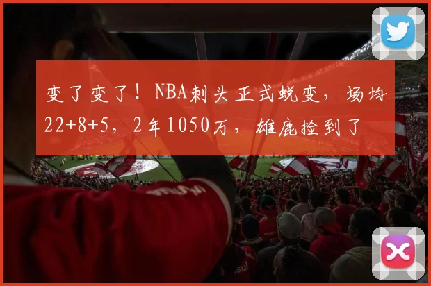变了变了！NBA刺头正式蜕变，场均22+8+5，2年1050万，雄鹿捡到了