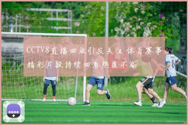 CCTV8直播回放引发关注 体育赛事精彩片段持续回看热度不减
