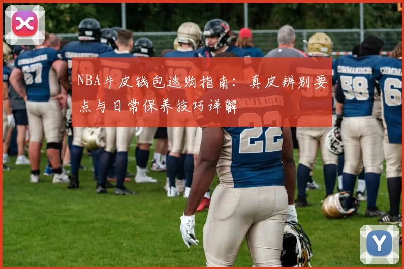 NBA牛皮钱包选购指南：真皮辨别要点与日常保养技巧详解