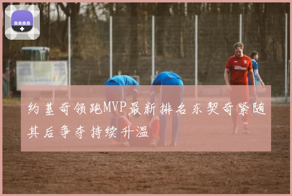 约基奇领跑MVP最新排名东契奇紧随其后争夺持续升温