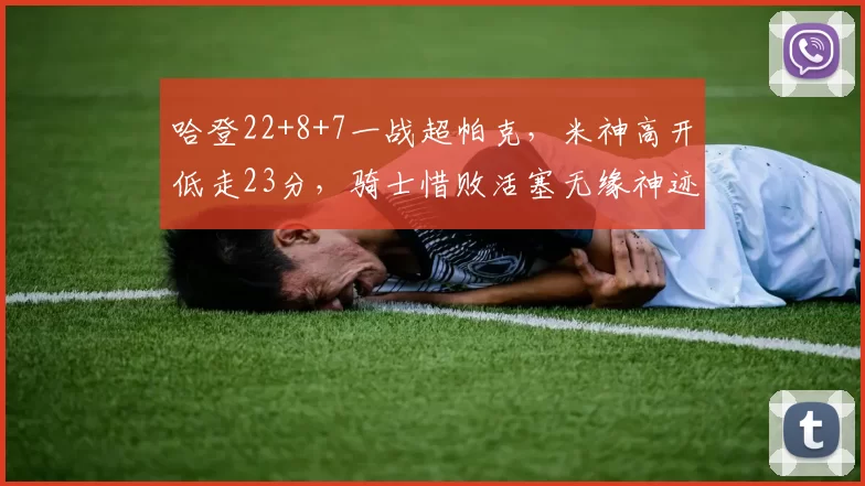哈登22+8+7一战超帕克，米神高开低走23分，骑士惜败活塞无缘神迹