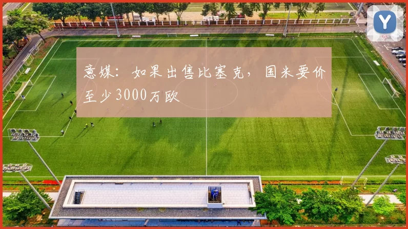 意媒：如果出售比塞克，国米要价至少3000万欧