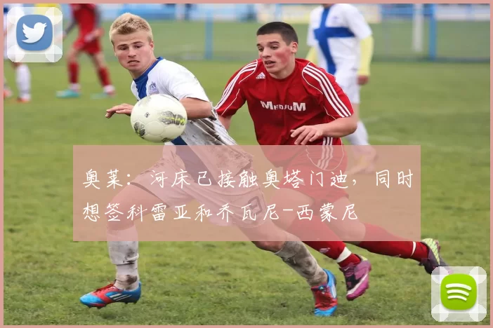 奥莱：河床已接触奥塔门迪，同时想签科雷亚和乔瓦尼-西蒙尼