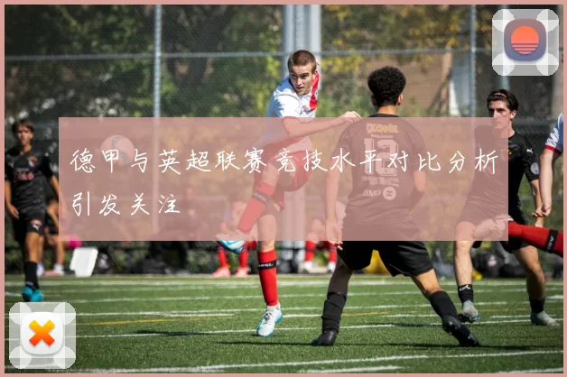 德甲与英超联赛竞技水平对比分析引发关注