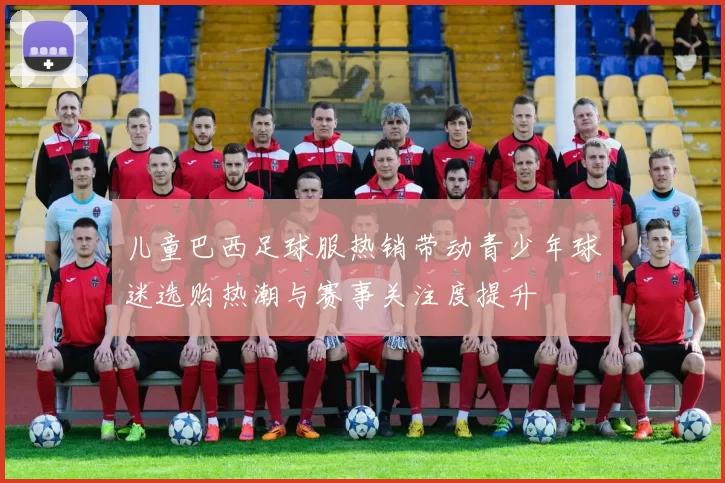 儿童巴西足球服热销带动青少年球迷选购热潮与赛事关注度提升