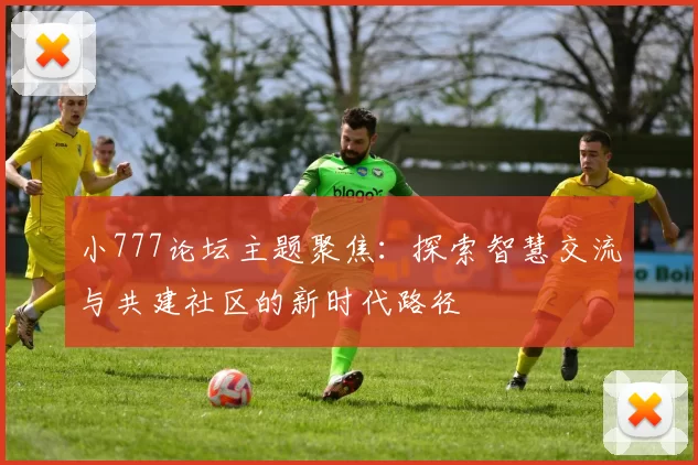 小777论坛主题聚焦：探索智慧交流与共建社区的新时代路径