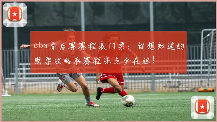 cba季后赛赛程表门票，你想知道的购票攻略和赛程亮点全在这！