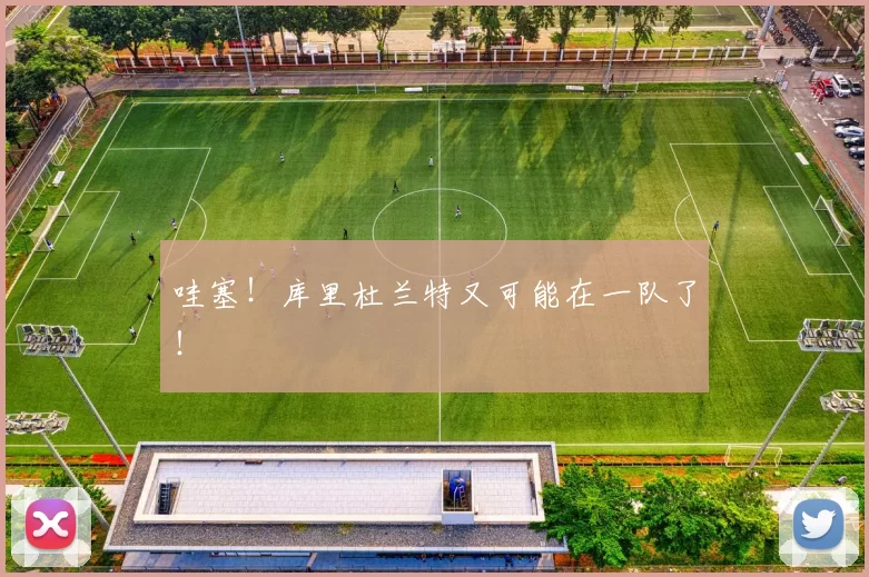 哇塞！库里杜兰特又可能在一队了！