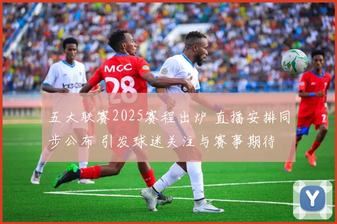 五大联赛2025赛程出炉 直播安排同步公布 引发球迷关注与赛事期待