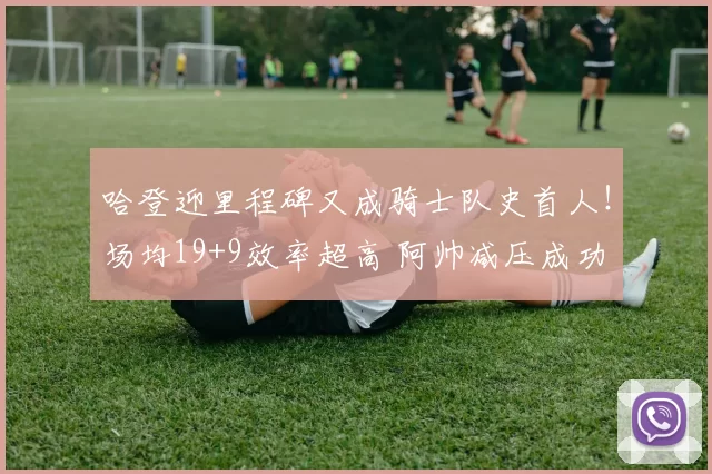 哈登迎里程碑又成骑士队史首人！场均19+9效率超高 阿帅减压成功