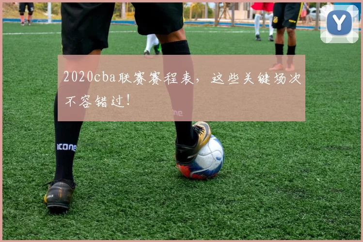 2020cba联赛赛程表，这些关键场次不容错过！