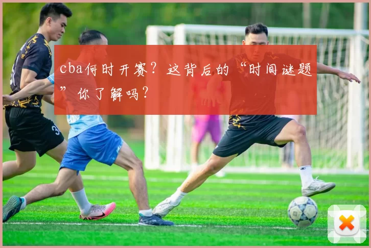 cba何时开赛？这背后的“时间谜题”你了解吗？