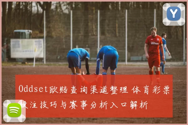 Oddset欧赔查询渠道整理 体育彩票投注技巧与赛事分析入口解析