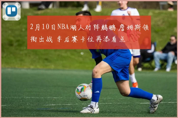 2月10日NBA湖人对阵鹈鹕 詹姆斯领衔出战 季后赛卡位再添看点