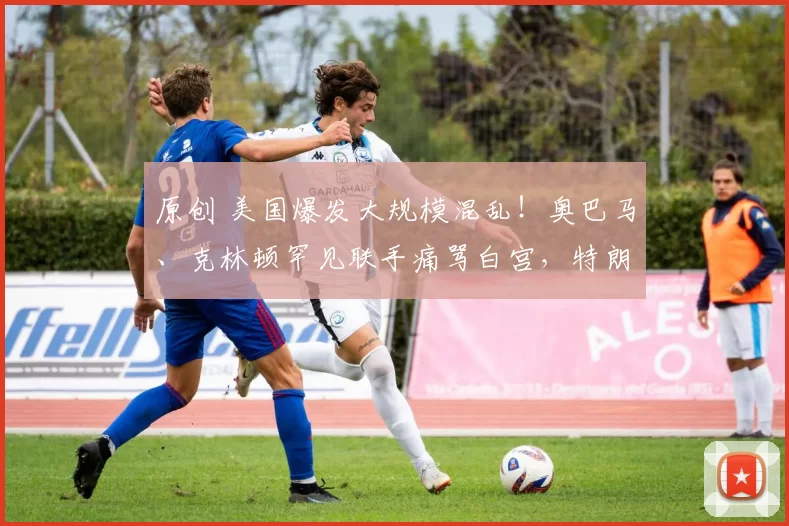 原创 美国爆发大规模混乱！奥巴马、克林顿罕见联手痛骂白宫，特朗普硬刚不成反认怂