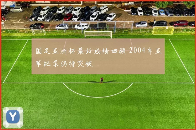 国足亚洲杯最好成绩回顾 2004年亚军纪录仍待突破
