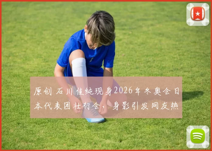 原创 石川佳纯现身2026年冬奥会日本代表团壮行会，身影引发网友热议