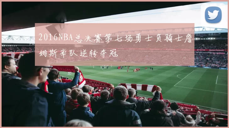 2016NBA总决赛第七场勇士负骑士詹姆斯率队逆转夺冠