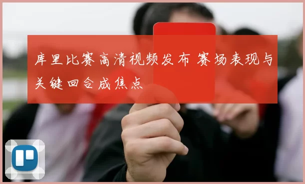 库里比赛高清视频发布 赛场表现与关键回合成焦点