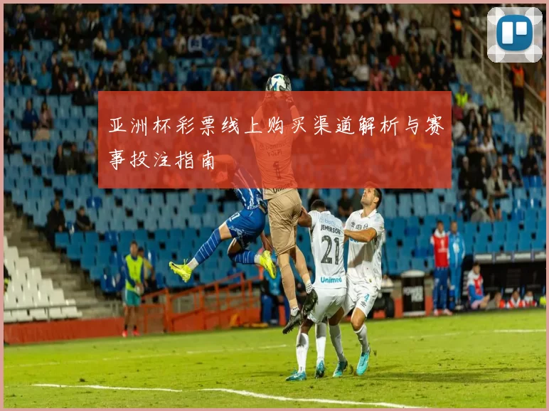 亚洲杯彩票线上购买渠道解析与赛事投注指南