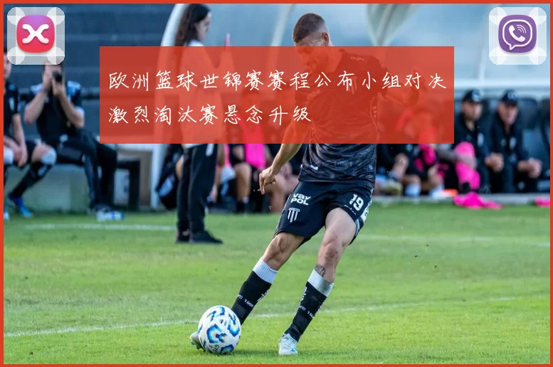 欧洲篮球世锦赛赛程公布小组对决激烈淘汰赛悬念升级