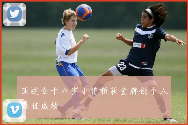 亚运会十六岁小将斩获金牌创个人最佳成绩