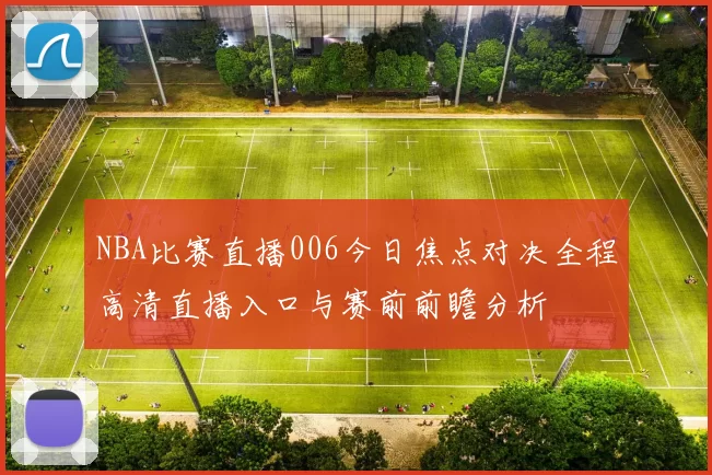 NBA比赛直播006今日焦点对决全程高清直播入口与赛前前瞻分析