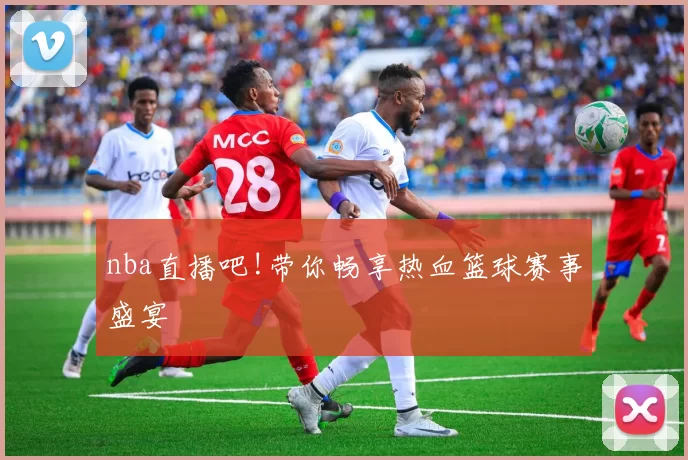 nba直播吧!带你畅享热血篮球赛事盛宴