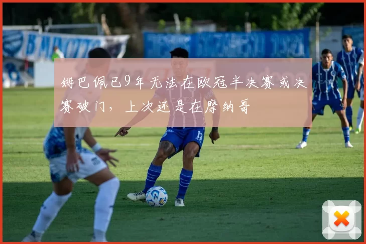 姆巴佩已9年无法在欧冠半决赛或决赛破门，上次还是在摩纳哥