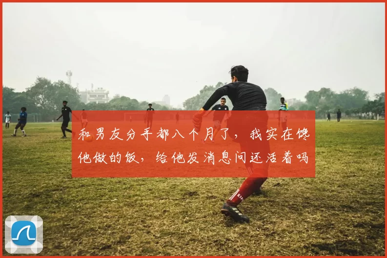 和男友分手都八个月了，我实在馋他做的饭，给他发消息问还活着吗，他气急败坏：你再给我发消息就得跟我和好