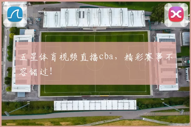 五星体育视频直播cba,精彩赛事不容错过!
