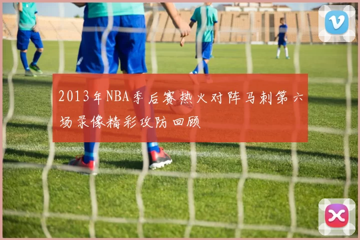 2013年NBA季后赛热火对阵马刺第六场录像精彩攻防回顾