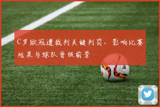 C罗欧冠遭裁判关键判罚，影响比赛结果与球队晋级前景