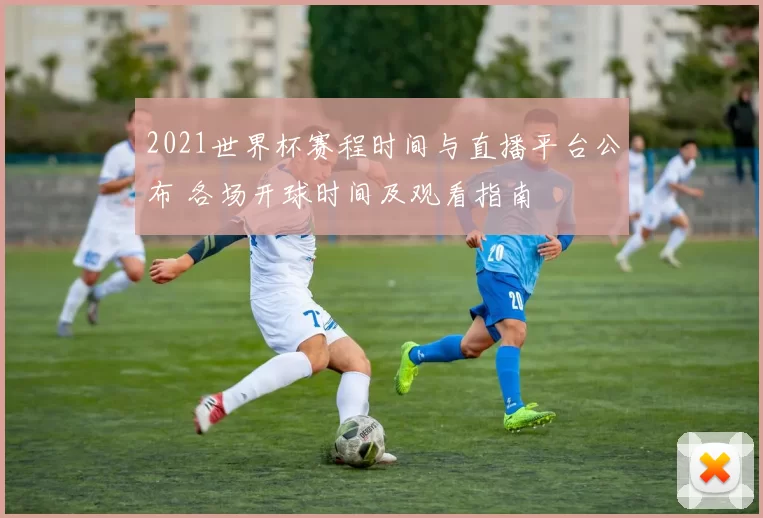 2021世界杯赛程时间与直播平台公布 各场开球时间及观看指南