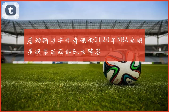 詹姆斯与字母哥领衔2020年NBA全明星投票东西部队长阵容