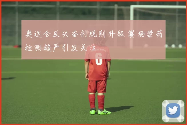 奥运会反兴奋剂规则升级 赛场禁药检测趋严引发关注