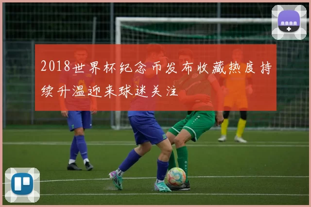 2018世界杯纪念币发布收藏热度持续升温迎来球迷关注