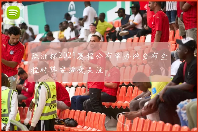 欧洲杯2021赛程公布举办地分布全程对阵安排受关注