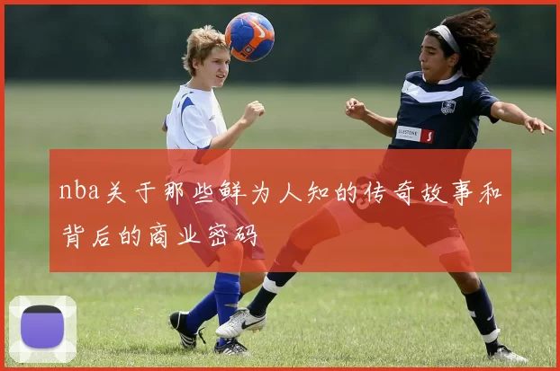 nba关于那些鲜为人知的传奇故事和背后的商业密码