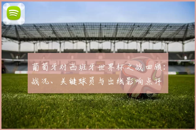 葡萄牙对西班牙世界杯之战回顾：战况、关键球员与出线影响点评