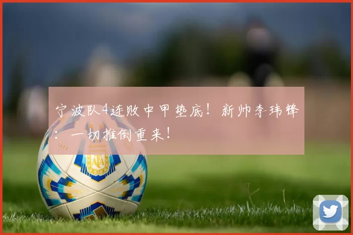 宁波队4连败中甲垫底！新帅李玮锋：一切推倒重来！