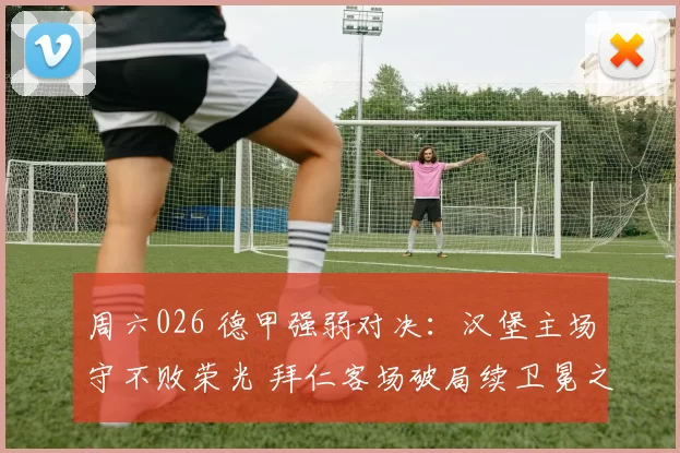 周六026 德甲强弱对决：汉堡主场守不败荣光 拜仁客场破局续卫冕之路？_进攻_状态_对手