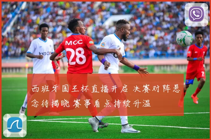 西班牙国王杯直播开启 决赛对阵悬念待揭晓 赛事看点持续升温
