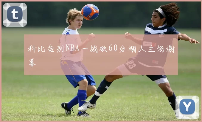 科比告别NBA一战砍60分湖人主场谢幕