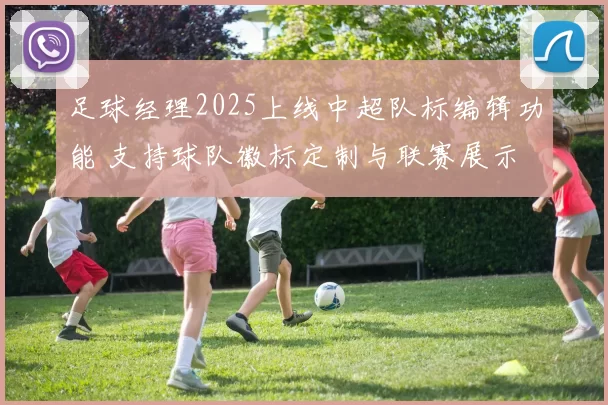 足球经理2025上线中超队标编辑功能 支持球队徽标定制与联赛展示