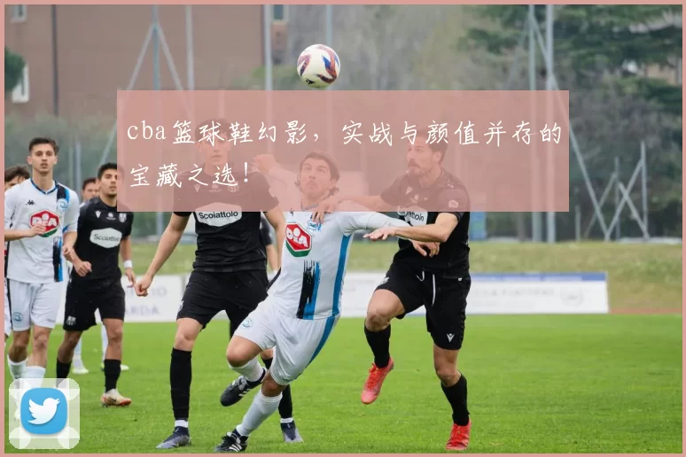 cba篮球鞋幻影，实战与颜值并存的宝藏之选！