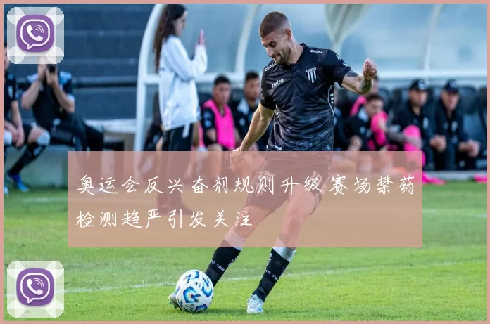 奥运会反兴奋剂规则升级 赛场禁药检测趋严引发关注