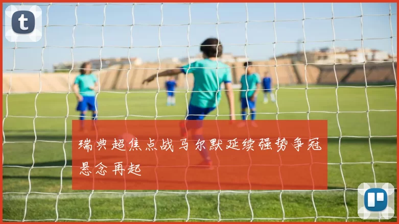 瑞典超焦点战马尔默延续强势争冠悬念再起